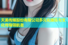 天美传媒股份有限公司多元化娱乐与文化传媒领航者