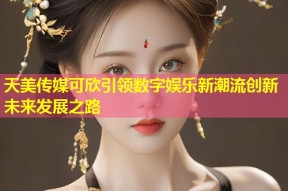 天美传媒可欣引领数字娱乐新潮流创新未来发展之路