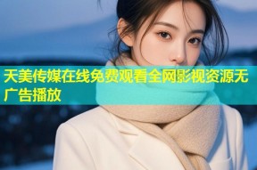 天美传媒在线免费观看全网影视资源无广告播放
