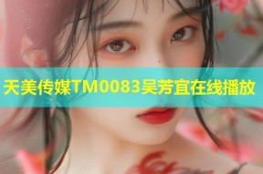 天美传媒TM0083吴芳宜在线播放