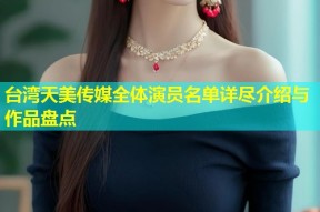 台湾天美传媒全体演员名单详尽介绍与作品盘点