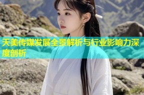 天美传媒发展全景解析与行业影响力深度剖析