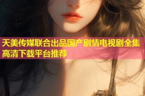 天美传媒联合出品国产剧情电视剧全集高清下载平台推荐