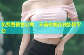 免费看爱情公寓，天美传媒在线影视平台