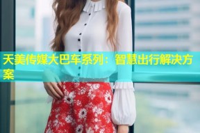 天美传媒大巴车系列：智慧出行解决方案