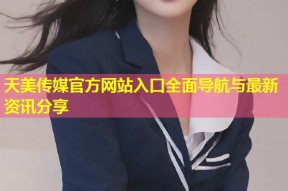天美传媒官方网站入口全面导航与最新资讯分享