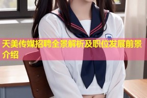 天美传媒招聘全景解析及职位发展前景介绍