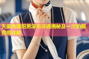 天美传媒招男演员待遇揭秘及一次拍摄费用详解