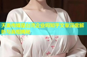 天美传媒是台湾企业吗知乎文章深度解析与真相揭秘