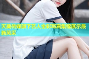 天美传媒旗下艺人全彩写真集锦展示最新风采