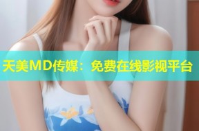 天美MD传媒：免费在线影视平台
