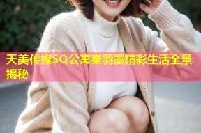 天美传媒SQ公寓秦羽墨精彩生活全景揭秘