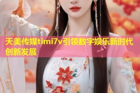 天美传媒timi7v引领数字娱乐新时代创新发展