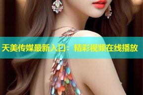 天美传媒最新入口：精彩视频在线播放