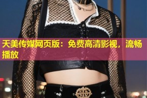 天美传媒网页版：免费高清影视，流畅播放