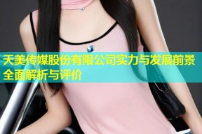 天美传媒股份有限公司实力与发展前景全面解析与评价