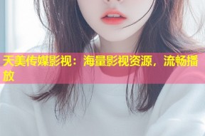 天美传媒影视：海量影视资源，流畅播放