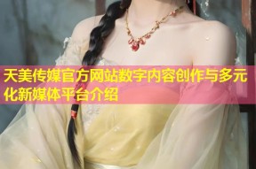 天美传媒官方网站数字内容创作与多元化新媒体平台介绍