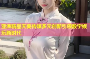亚洲精品天美传媒多元创新引领数字娱乐新时代