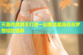 天美传媒携手打造一起看流星雨青春梦想绽放盛典