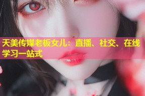天美传媒老板女儿：直播、社交、在线学习一站式