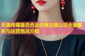 天美传媒是否合法合规正规公司全面解析与运营情况介绍