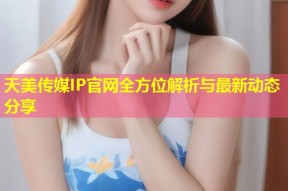 天美传媒IP官网全方位解析与最新动态分享
