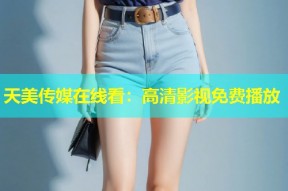 天美传媒在线看：高清影视免费播放