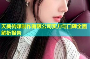 天美传媒制作有限公司实力与口碑全面解析报告