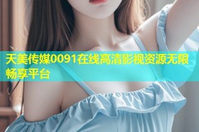 天美传媒0091在线高清影视资源无限畅享平台