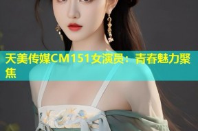 天美传媒CM151女演员：青春魅力聚焦