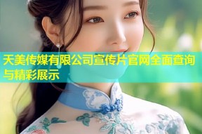 天美传媒有限公司宣传片官网全面查询与精彩展示