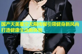 国产天美星空无限传媒引领健身新风尚打造健康生活新体验