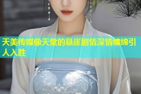 天美传媒像天堂的悬崖剧情深情缠绵引人入胜