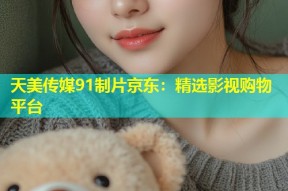 天美传媒91制片京东：精选影视购物平台
