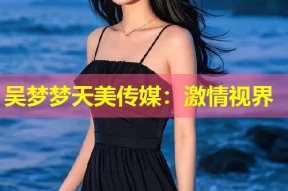 吴梦梦天美传媒：激情视界