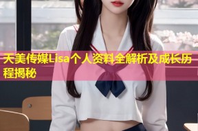 天美传媒Lisa个人资料全解析及成长历程揭秘