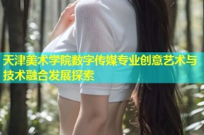 天津美术学院数字传媒专业创意艺术与技术融合发展探索