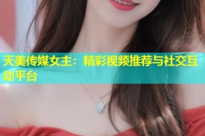 天美传媒女主：精彩视频推荐与社交互动平台