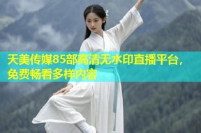 天美传媒85部高清无水印直播平台，免费畅看多样内容