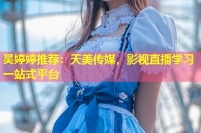 吴婷婷推荐：天美传媒，影视直播学习一站式平台