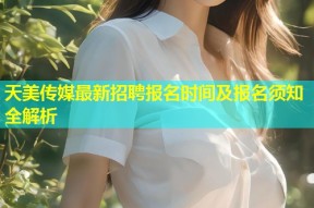 天美传媒最新招聘报名时间及报名须知全解析