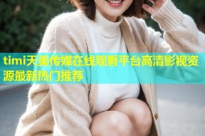 timi天美传媒在线观看平台高清影视资源最新热门推荐