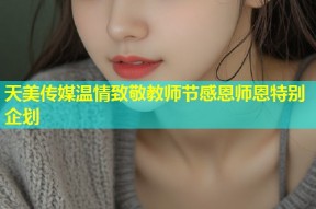 天美传媒温情致敬教师节感恩师恩特别企划