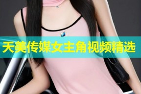 天美传媒女主角视频精选