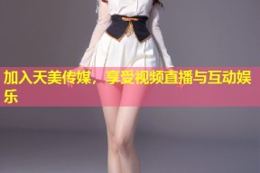 加入天美传媒，享受视频直播与互动娱乐