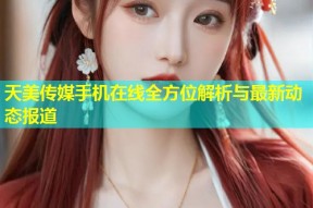 天美传媒手机在线全方位解析与最新动态报道