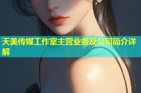 天美传媒工作室主营业务及公司简介详解