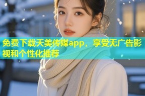 免费下载天美传媒app，享受无广告影视和个性化推荐