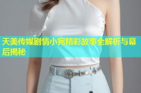 天美传媒剧情小宛精彩故事全解析与幕后揭秘
